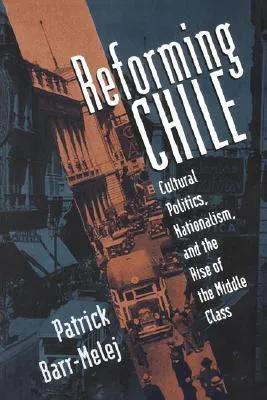 Reforming Chile: Cultural Politics, Nationalism, and the Rise of the Middle Class