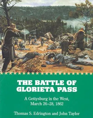 The Battle of Glorieta Pass: A Gettysburg in the West, March 26-28, 1862