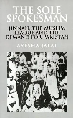 The Sole Spokesman: Jinnah, the Muslim League, and the Demand for Pakistan