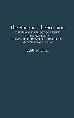 The Stone and the Scorpion: The Female Subject of Desire in the Novels of Charlotte Bronte, George Eliot, and Thomas Hardy