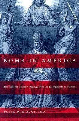 Rome in America: Transnational Catholic Ideology from the Risorgimento to Fascism