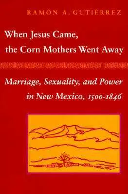 When Jesus Came, the Corn Mothers Went Away: Marriage, Sexuality, and Power in New Mexico, 1500-1846