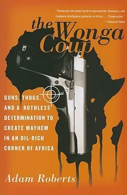 The Wonga Coup: Guns, Thugs and a Ruthless Determination to Create Mayhem in an Oil-Rich Corner of Africa