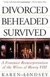 Divorced, Beheaded, Survived: A Feminist Reinterpretation of the Wives of Henry VIII