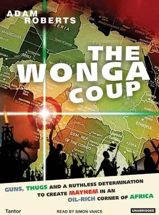 The Wonga Coup: Guns, Thugs and a Ruthless Determination to Create Mayhem in an Oil-Rich Corner of Africa