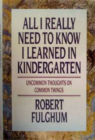 All I Really Need to Know I Learned in Kindergarten: Uncommon Thoughts On Common Things