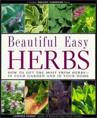 Beautiful Easy Herbs: How to Get the Most from Herbs-In Your Garden and in Your Home