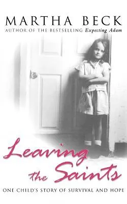 Leaving the Saints: One Child's Story of Survival and Hope. Martha Beck