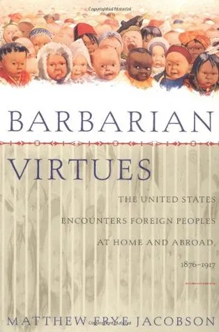 Barbarian Virtues: The United States Encounters Foreign Peoples at Home and Abroad, 1876-1917