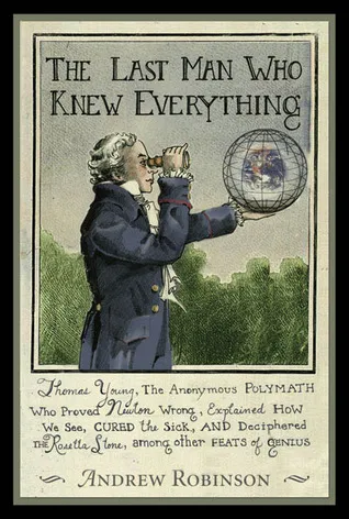 The Last Man Who Knew Everything: Thomas Young, the Anonymous Polymath Who Proved Newton Wrong, Explained How We See, Cured the Sick, and Deciphered t