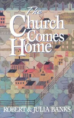 The Church Comes Home: Building Community and Mission Through Home Churches