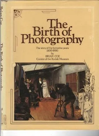 The Birth Of Photography: The Story Of The Formative Years 1800 1900