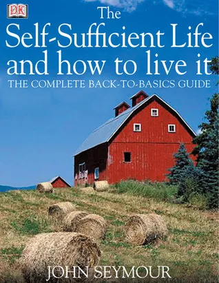 The Self-Sufficient Life and How to Live It: The Complete Back-To-Basics Guide