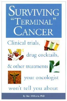 Surviving Terminal Cancer: Clinical Trials, Drug Cocktails and Other Treatments Your Oncologist Won't Tell You About