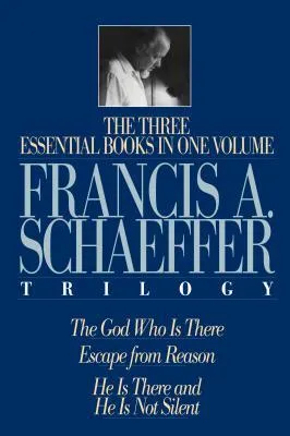 The Francis A. Schaeffer Trilogy: The 3 Essential Books in 1 Volume/the God Who Is There/Escape from Reason/He Is There and He Is Not Silent