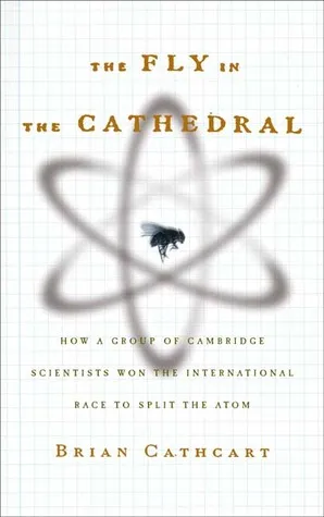 The Fly in the Cathedral: How a Group of Cambridge Scientists Won the International Race to Split the Atom