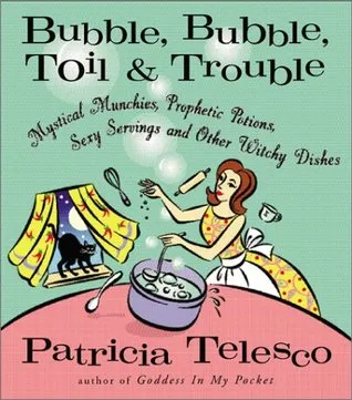 Bubble, Bubble, Toil & Trouble: Mystical Munchies, Prophetic Potions, Sexy Servings, and Other Witchy Dishes