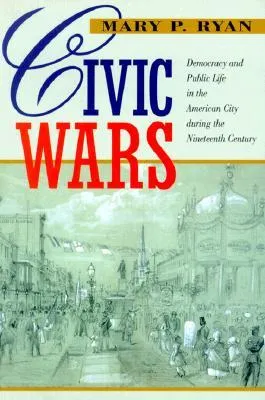 Civic Wars: Democracy and Public Life in the American City during the Nineteenth Century