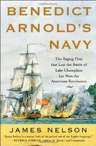 Benedict Arnold's Navy: The Ragtag Fleet That Lost the Battle of Lake Champlain But Won the American Revolution