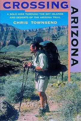 Crossing Arizona: A Solo Hike through the Sky Islands and Deserts of the Arizona Trail