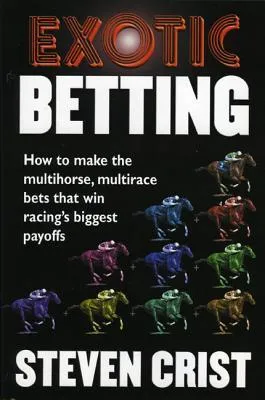 Exotic Betting: How to Make the Multihorse, Multirace Bets That Win Racing