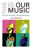 This Is Our Music: Free Jazz and the Transformation of American Culture