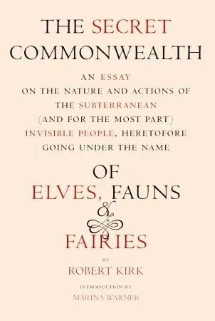 The Secret Commonwealth: An Essay of the Nature and Actions of the Subterranean (and, for the Most Part) Invisible People, Heretofore Going under the Name of Elves, Fauns, and Fairies