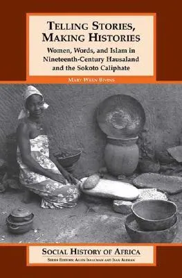 Telling Stories, Making Histories/Women, Words, and Islam in Nineteenth-Century Hausaland and the Sokoto Caliphate