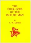 The Folk-Lore of the Isle of Man: Being an Account of Its Myths, Legends, Superstitions, Customs & Proverbs