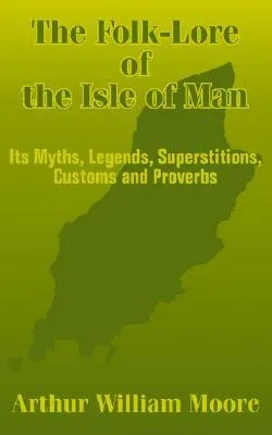 The Folk-Lore of the Isle of Man: Its Myths, Legends, Superstitions, Customs and Proverbs