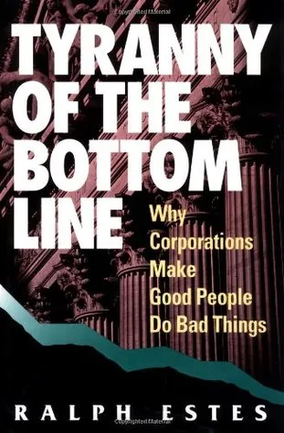 Tyranny of the Bottom Line: Why Corporations Make Good People Do Bad Things