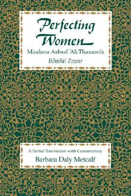 Perfecting Women: Maulana Ashraf 'Ali Thanawi's Bihishti Zewar