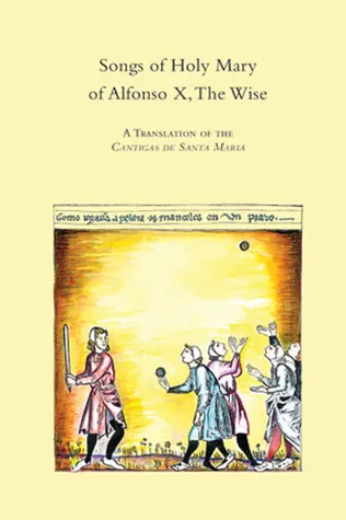 Songs of Holy Mary of Alfonso X, the Wise: A Translation of the Cantigas de Santa Maria