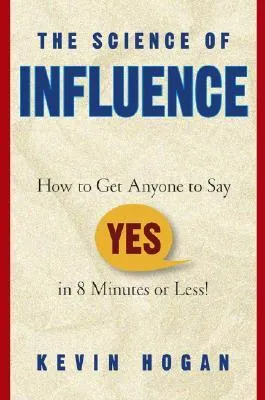 The Science of Influence: How to Get Anyone to Say "Yes" in 8 Minutes or Less!