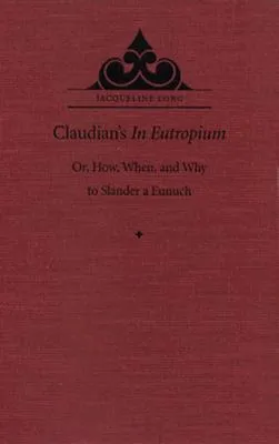 Claudian's in Eutropium: Or, How, When, and Why to Slander a Eunuch