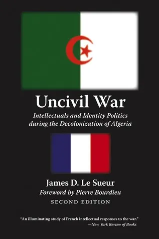 Uncivil War: Intellectuals and Identity Politics during the Decolonization of Algeria