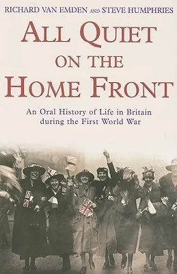 All Quiet on the Home Front: An Oral History of Life in Britain During the First World War