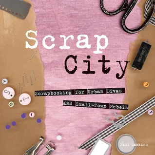 Scrap City: Scrapbooking for Urban Divas and Small Town Rebels