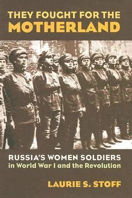 They Fought for the Motherland: Russia's Women Soldiers in World War I and the Revolution