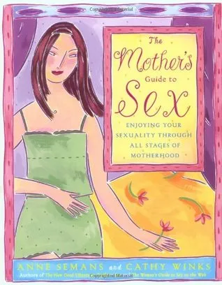 The Mother's Guide to Sex: Enjoying Your Sexuality Through All Stages of Motherhood