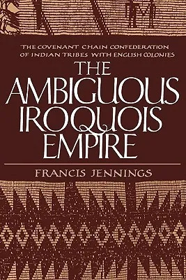 The Ambiguous Iroquois Empire: The Covenant Chain Confederation of Indian Tribes with English Colonies from Its Beginnings to the Lancaster Treaty of 1744