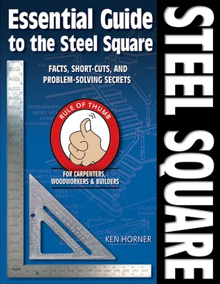 Essential Guide to the Steel Square: Facts, Short-Cuts, and Problem-Solving Secrets for Carpenters, Woodworkers & Builders