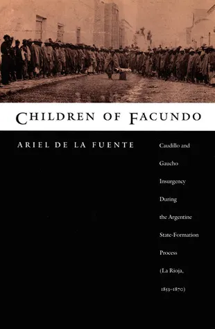 Children of Facundo: Caudillo and Gaucho Insurgency during the Argentine State-Formation Process (La Rioja, 1853-1870)