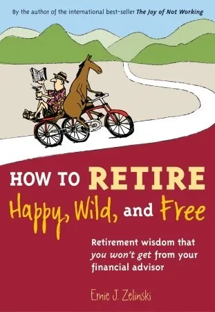 How to Retire Happy, Wild, and Free: Retirement Wisdom That You Won