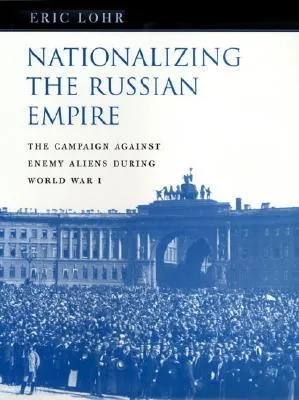 Nationalizing the Russian Empire: The Campaign Against Enemy Aliens During World War I