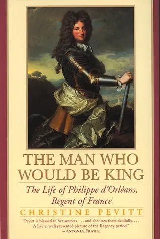 The Man Who Would Be King: The Life Of Philippe d'Orleans, Regent Of France